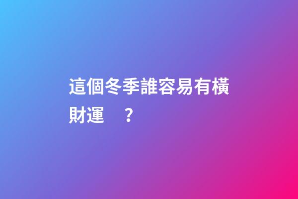 這個冬季誰容易有橫財運？